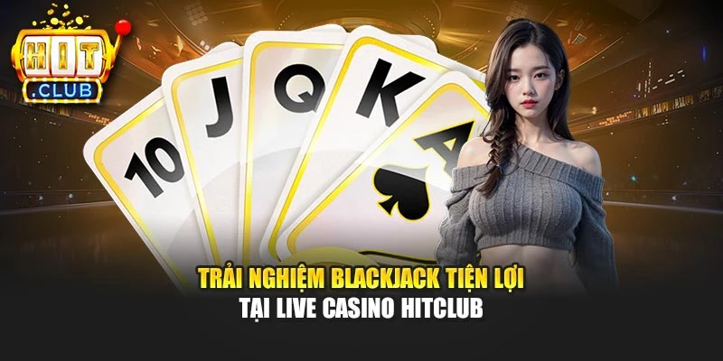 Trải nghiệm Blackjack tiện lợi tại Live Casino Hitclub